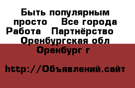 Быть популярным просто! - Все города Работа » Партнёрство   . Оренбургская обл.,Оренбург г.